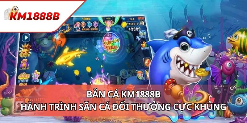 Bắn Cá KM1888B - Hành Trình Săn Cá Đổi thưởng Cực Khủng