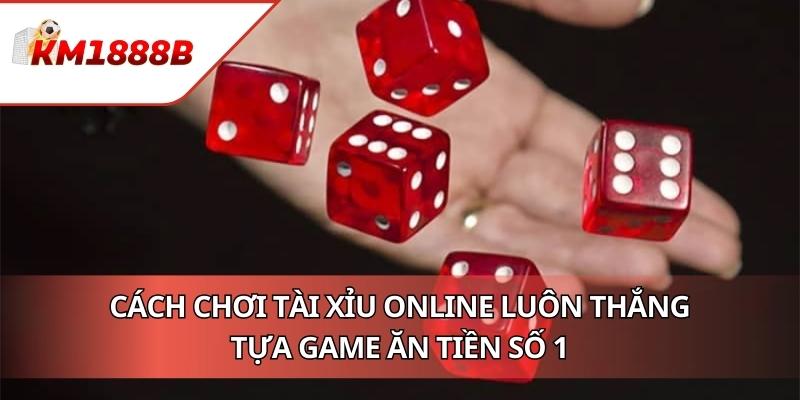 Cách Chơi Tài Xỉu Online Luôn Thắng - Tựa Game Ăn Tiền Số 1