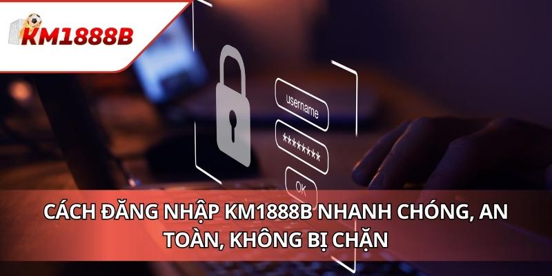 Cách Đăng Nhập KM1888B Nhanh Chóng, An Toàn, Không Bị Chặn