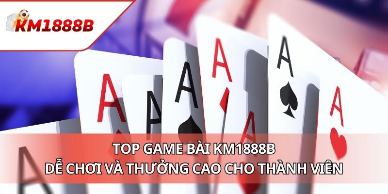 Top Game Bài KM1888B Dễ Chơi Và Thưởng Cao Cho Thành Viên