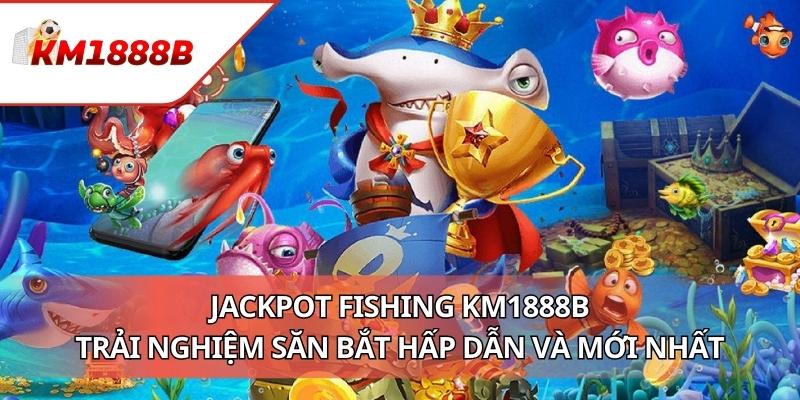Jackpot Fishing KM1888B - Trải Nghiệm Săn Bắt Hấp Dẫn Và Mới Nhất