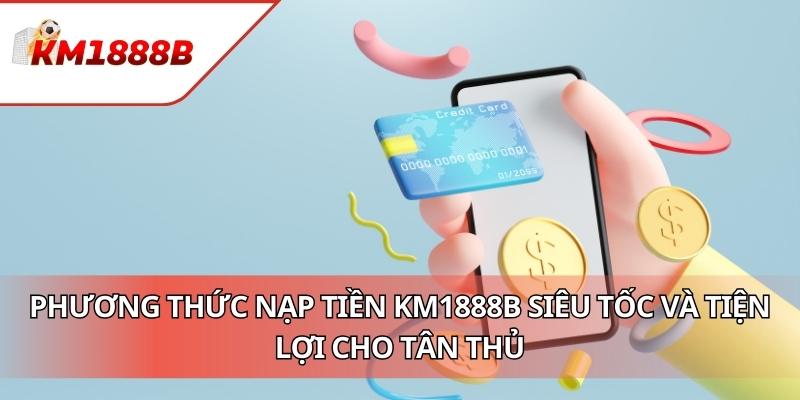 Phương Thức Nạp Tiền KM1888B Siêu Tốc Và Tiện Lợi Cho Tân Thủ