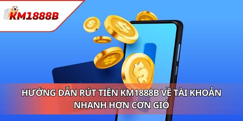Hướng Dẫn Rút Tiền KM1888B Về Tài Khoản Nhanh Hơn Cơn Gió