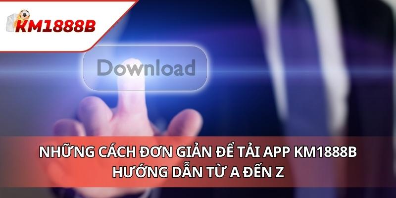 Những Cách Đơn Giản Để Tải App KM1888B - Hướng Dẫn Từ A Đến Z